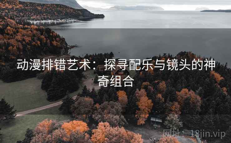 动漫排错艺术:探寻配乐与镜头的神奇组合 动漫排错艺术:探寻配乐与镜头的神奇组合