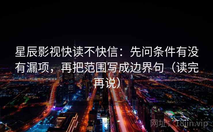 星辰影视快读不快信：先问条件有没有漏项，再把范围写成边界句（读完再说）
