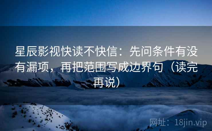 星辰影视快读不快信：先问条件有没有漏项，再把范围写成边界句（读完再说）