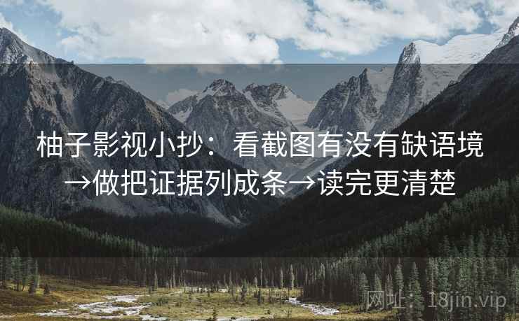 柚子影视小抄:看截图有没有缺语境→做把证据列成条→读完更清楚 柚子影视小抄:看截图有没有缺语境→做把证据列成条→读完更清楚