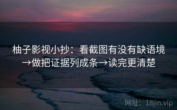 柚子影视小抄:看截图有没有缺语境→做把证据列成条→读完更清楚 柚子影视小抄:看截图有没有缺语境→做把证据列成条→读完更清楚