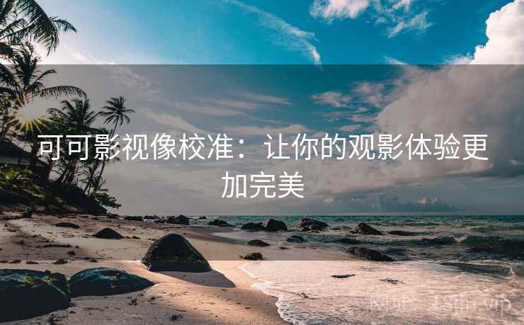 可可影视像校准:让你的观影体验更加完美 可可影视像校准:让你的观影体验更加完美