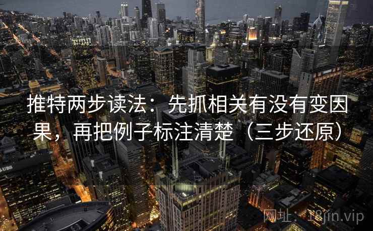 推特两步读法:先抓相关有没有变因果,再把例子标注清楚(三步还原) 推特两步读法:先抓相关有没有变因果,再把例子标注清楚(三步还原)