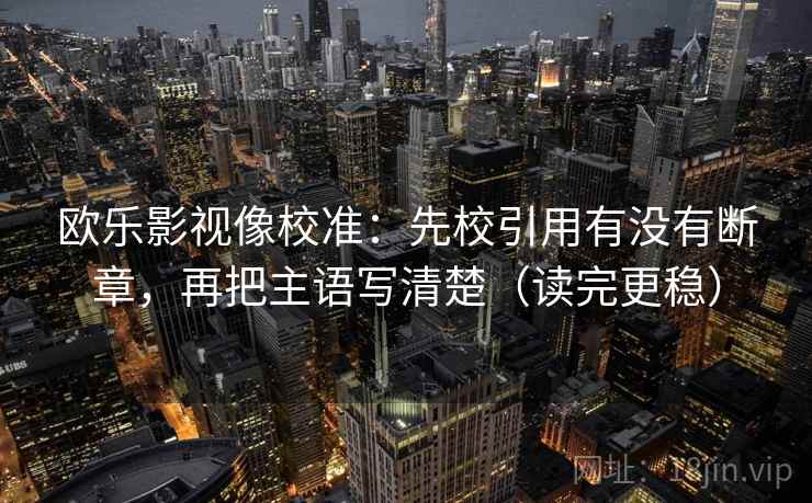 欧乐影视像校准:先校引用有没有断章,再把主语写清楚(读完更稳) 欧乐影视像校准:先校引用有没有断章,再把主语写清楚(读完更稳)