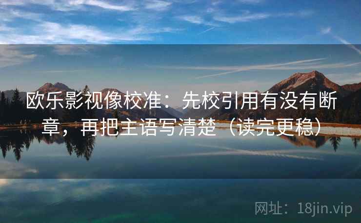 欧乐影视像校准:先校引用有没有断章,再把主语写清楚(读完更稳) 欧乐影视像校准:先校引用有没有断章,再把主语写清楚(读完更稳)
