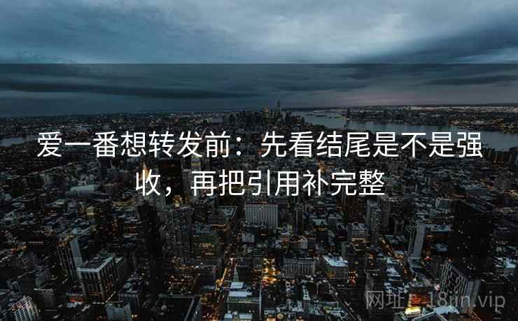 爱一番想转发前:先看结尾是不是强收,再把引用补完整 爱一番想转发前:先看结尾是不是强收,再把引用补完整