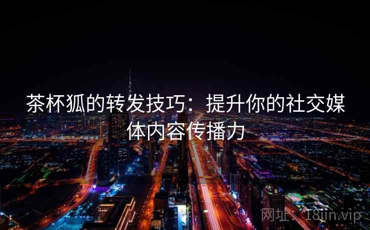 茶杯狐的转发技巧:提升你的社交媒体内容传播力 茶杯狐的转发技巧:提升你的社交媒体内容传播力