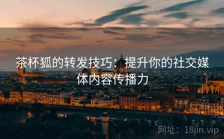 茶杯狐的转发技巧:提升你的社交媒体内容传播力 茶杯狐的转发技巧:提升你的社交媒体内容传播力