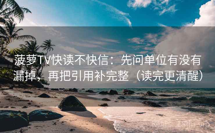 菠萝TV快读不快信:先问单位有没有漏掉,再把引用补完整(读完更清醒) 菠萝TV快读不快信:先问单位有没有漏掉,再把引用补完整(读完更清醒)