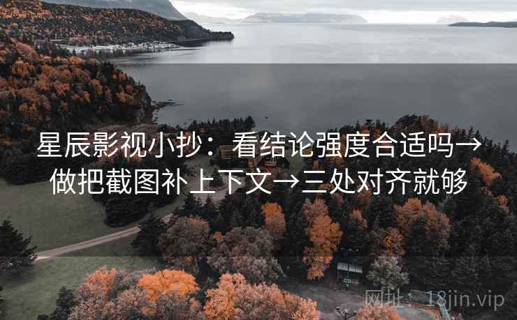 星辰影视小抄:看结论强度合适吗→做把截图补上下文→三处对齐就够 星辰影视小抄:看结论强度合适吗→做把截图补上下文→三处对齐就够