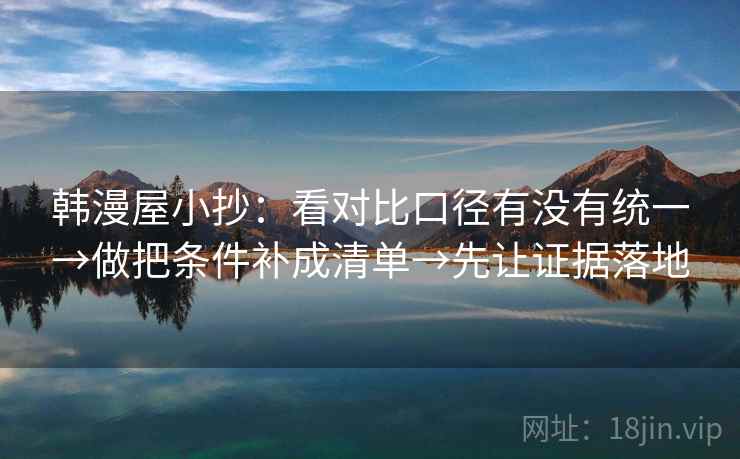 韩漫屋小抄:看对比口径有没有统一→做把条件补成清单→先让证据落地 韩漫屋小抄:看对比口径有没有统一→做把条件补成清单→先让证据落地