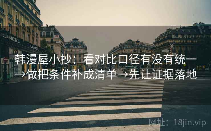 韩漫屋小抄:看对比口径有没有统一→做把条件补成清单→先让证据落地 韩漫屋小抄:看对比口径有没有统一→做把条件补成清单→先让证据落地