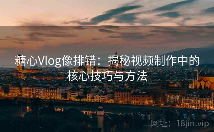糖心Vlog像排错:揭秘视频制作中的核心技巧与方法 糖心Vlog像排错:揭秘视频制作中的核心技巧与方法