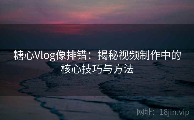 糖心Vlog像排错:揭秘视频制作中的核心技巧与方法 糖心Vlog像排错:揭秘视频制作中的核心技巧与方法