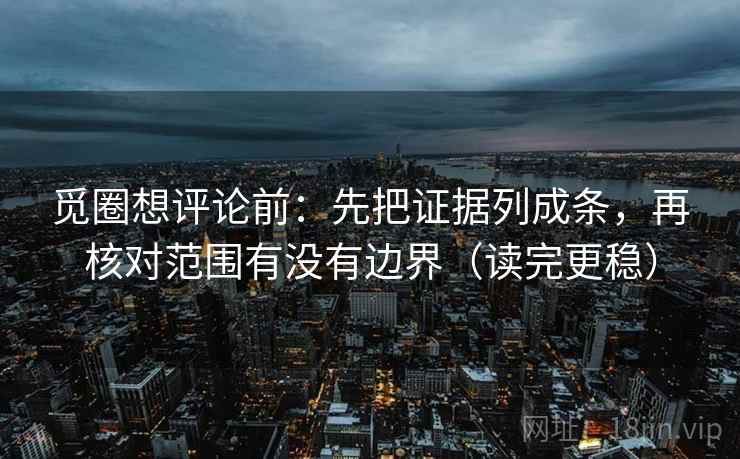 觅圈想评论前:先把证据列成条,再核对范围有没有边界(读完更稳) 觅圈想评论前:先把证据列成条,再核对范围有没有边界(读完更稳)