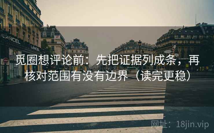 觅圈想评论前:先把证据列成条,再核对范围有没有边界(读完更稳) 觅圈想评论前:先把证据列成条,再核对范围有没有边界(读完更稳)