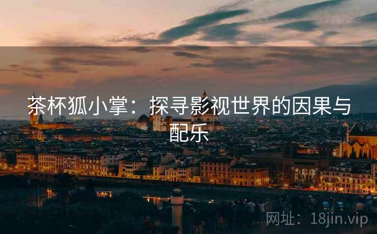 茶杯狐小掌:探寻影视世界的因果与配乐 茶杯狐小掌:探寻影视世界的因果与配乐