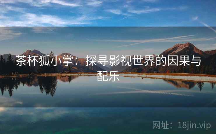 茶杯狐小掌:探寻影视世界的因果与配乐 茶杯狐小掌:探寻影视世界的因果与配乐