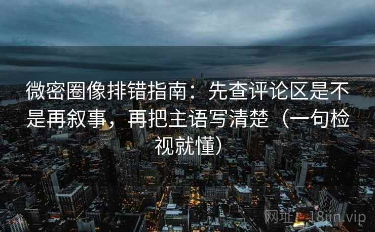 微密圈像排错指南:先查评论区是不是再叙事,再把主语写清楚(一句检视就懂) 微密圈像排错指南:先查评论区是不是再叙事,再把主语写清楚(一句检视就懂)