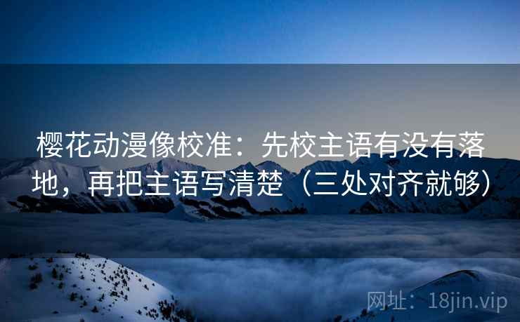 樱花动漫像校准：先校主语有没有落地，再把主语写清楚（三处对齐就够）