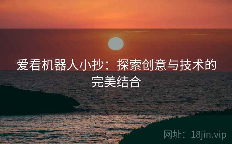 爱看机器人小抄:探索创意与技术的完美结合 爱看机器人小抄:探索创意与技术的完美结合