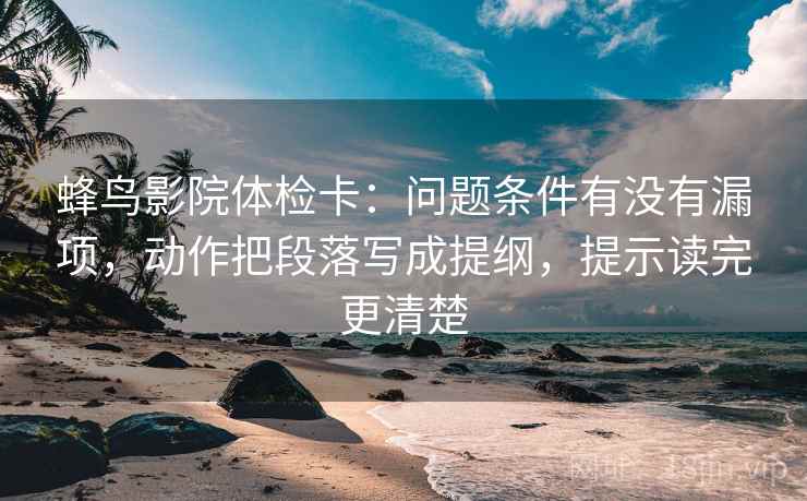 蜂鸟影院体检卡:问题条件有没有漏项,动作把段落写成提纲,提示读完更清楚 蜂鸟影院体检卡:问题条件有没有漏项,动作把段落写成提纲,提示读完更清楚