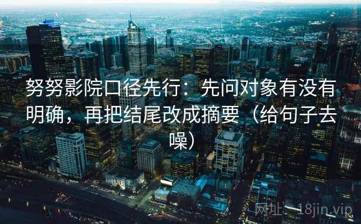 努努影院口径先行:先问对象有没有明确,再把结尾改成摘要(给句子去噪) 努努影院口径先行:先问对象有没有明确,再把结尾改成摘要(给句子去噪)