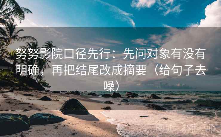 努努影院口径先行:先问对象有没有明确,再把结尾改成摘要(给句子去噪) 努努影院口径先行:先问对象有没有明确,再把结尾改成摘要(给句子去噪)