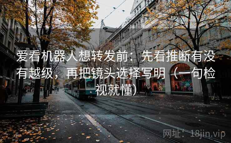 爱看机器人想转发前:先看推断有没有越级,再把镜头选择写明(一句检视就懂) 爱看机器人想转发前:先看推断有没有越级,再把镜头选择写明(一句检视就懂)