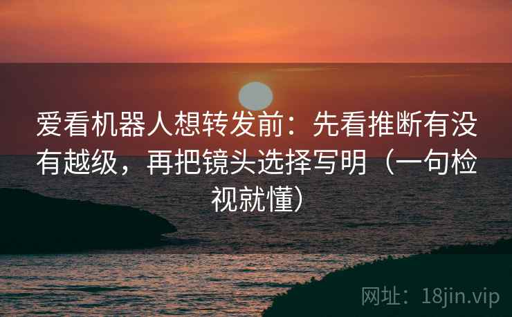 爱看机器人想转发前:先看推断有没有越级,再把镜头选择写明(一句检视就懂) 爱看机器人想转发前:先看推断有没有越级,再把镜头选择写明(一句检视就懂)