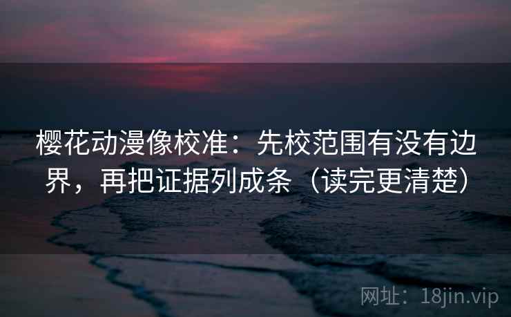 樱花动漫像校准:先校范围有没有边界,再把证据列成条(读完更清楚) 樱花动漫像校准:先校范围有没有边界,再把证据列成条(读完更清楚)