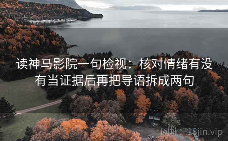 读神马影院一句检视:核对情绪有没有当证据后再把导语拆成两句 读神马影院一句检视:核对情绪有没有当证据后再把导语拆成两句