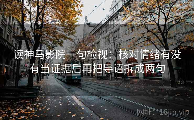 读神马影院一句检视:核对情绪有没有当证据后再把导语拆成两句 读神马影院一句检视:核对情绪有没有当证据后再把导语拆成两句