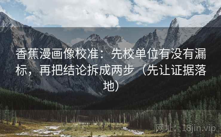 香蕉漫画像校准:先校单位有没有漏标,再把结论拆成两步(先让证据落地) 香蕉漫画像校准:先校单位有没有漏标,再把结论拆成两步(先让证据落地)