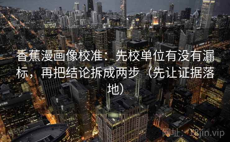 香蕉漫画像校准:先校单位有没有漏标,再把结论拆成两步(先让证据落地) 香蕉漫画像校准:先校单位有没有漏标,再把结论拆成两步(先让证据落地)