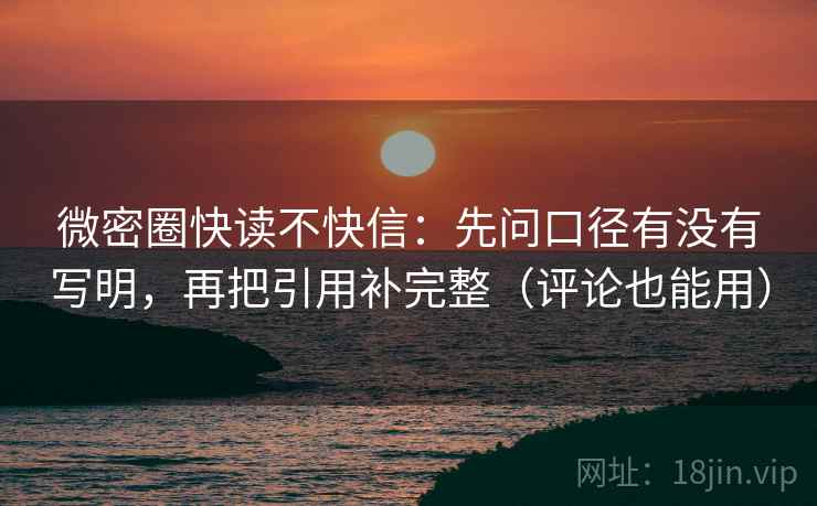 微密圈快读不快信：先问口径有没有写明，再把引用补完整（评论也能用）