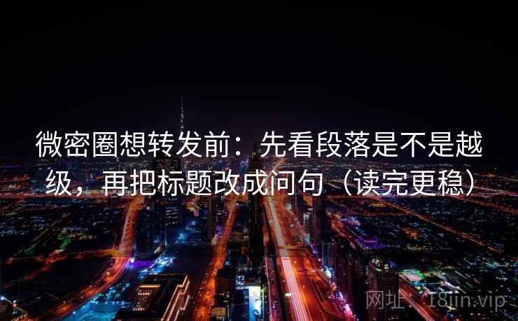 微密圈想转发前:先看段落是不是越级,再把标题改成问句(读完更稳) 微密圈想转发前:先看段落是不是越级,再把标题改成问句(读完更稳)