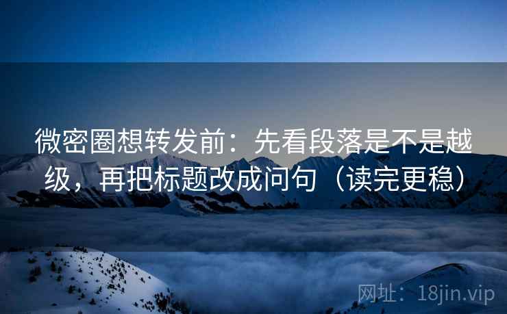 微密圈想转发前:先看段落是不是越级,再把标题改成问句(读完更稳) 微密圈想转发前:先看段落是不是越级,再把标题改成问句(读完更稳)