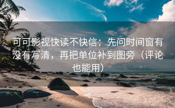 可可影视快读不快信:先问时间窗有没有写清,再把单位补到图旁(评论也能用) 可可影视快读不快信:先问时间窗有没有写清,再把单位补到图旁(评论也能用)