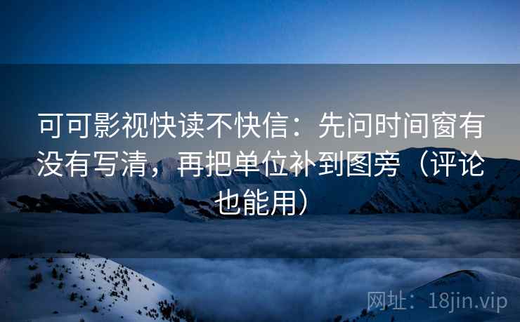 可可影视快读不快信:先问时间窗有没有写清,再把单位补到图旁(评论也能用) 可可影视快读不快信:先问时间窗有没有写清,再把单位补到图旁(评论也能用)