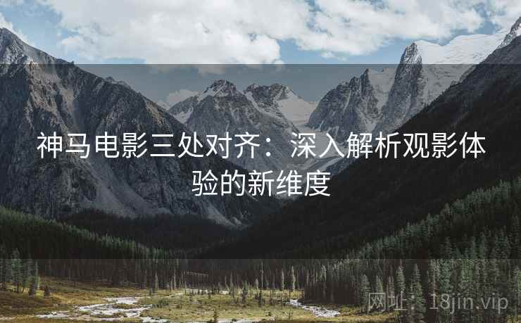 神马电影三处对齐：深入解析观影体验的新维度