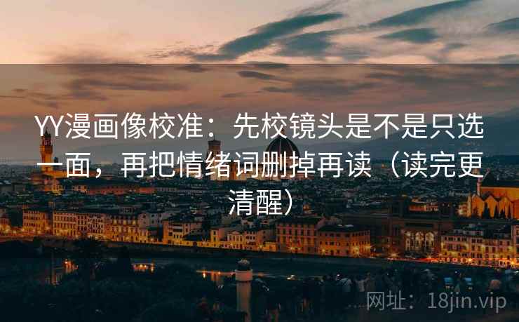 YY漫画像校准:先校镜头是不是只选一面,再把情绪词删掉再读(读完更清醒) YY漫画像校准:先校镜头是不是只选一面,再把情绪词删掉再读(读完更清醒)