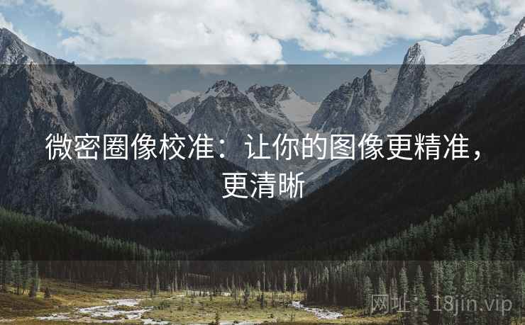 微密圈像校准:让你的图像更精准,更清晰 微密圈像校准:让你的图像更精准,更清晰