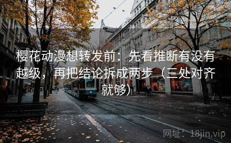 樱花动漫想转发前:先看推断有没有越级,再把结论拆成两步(三处对齐就够) 樱花动漫想转发前:先看推断有没有越级,再把结论拆成两步(三处对齐就够)