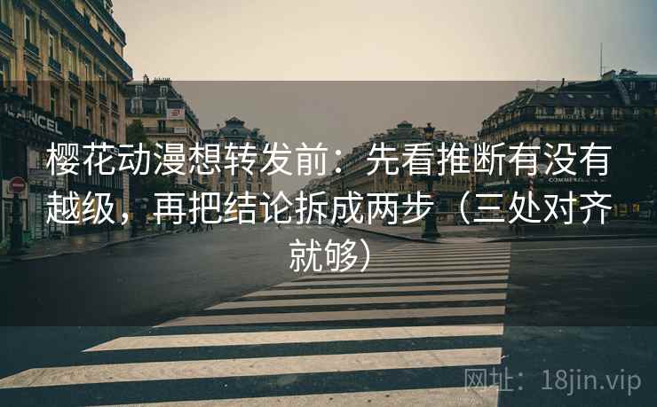 樱花动漫想转发前:先看推断有没有越级,再把结论拆成两步(三处对齐就够) 樱花动漫想转发前:先看推断有没有越级,再把结论拆成两步(三处对齐就够)