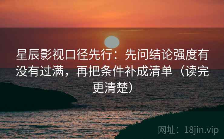 星辰影视口径先行:先问结论强度有没有过满,再把条件补成清单(读完更清楚) 星辰影视口径先行:先问结论强度有没有过满,再把条件补成清单(读完更清楚)