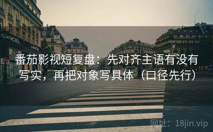 番茄影视短复盘:先对齐主语有没有写实,再把对象写具体(口径先行) 番茄影视短复盘:先对齐主语有没有写实,再把对象写具体(口径先行)