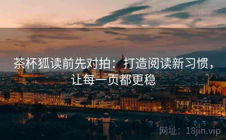 茶杯狐读前先对拍:打造阅读新习惯,让每一页都更稳 茶杯狐读前先对拍:打造阅读新习惯,让每一页都更稳