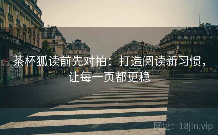 茶杯狐读前先对拍:打造阅读新习惯,让每一页都更稳 茶杯狐读前先对拍:打造阅读新习惯,让每一页都更稳