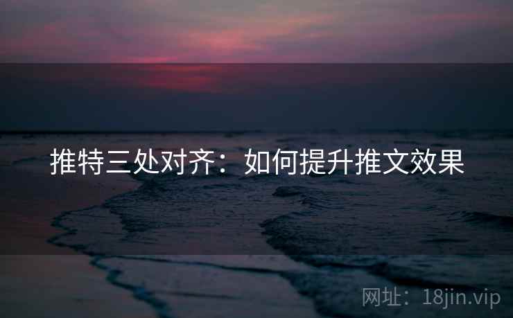 推特三处对齐:如何提升推文效果 推特三处对齐:如何提升推文效果